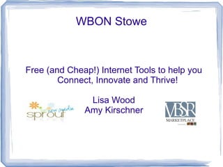WBON Stowe



Free (and Cheap!) Internet Tools to help you
        Connect, Innovate and Thrive!

               Lisa Wood
              Amy Kirschner
 