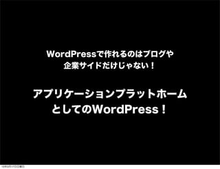 WordPressで作れるのはブログや
                  企業サイドだけじゃない！


              アプリケーションプラットホーム
                としてのWordPress！




13年3月17日日曜日
 