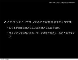 デモサイト: http://bit.ly/wbosaka-demo




    ✓ このプラグインでやってることは概ね以下の2つです。
        ‣ ログイン画面にカスタムCSSとカスタムJSを適用。

        ‣ サインアップ時などにユーザーに送信されるメールのカスタマイ
          ズ




13年3月17日日曜日
 