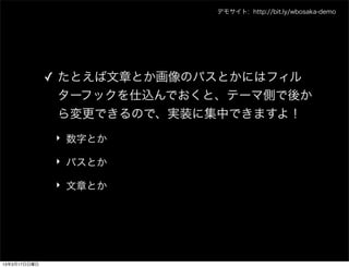 デモサイト: http://bit.ly/wbosaka-demo




              ✓ たとえば文章とか画像のパスとかにはフィル
                ターフックを仕込んでおくと、テーマ側で後か
                ら変更できるので、実装に集中できますよ！
               ‣ 数字とか

               ‣ パスとか

               ‣ 文章とか




13年3月17日日曜日
 