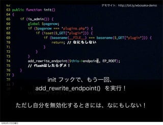 デモサイト: http://bit.ly/wbosaka-demo




                  init フックで、もう一回、
              add_rewrite_endpoint() を実行！


         ただし自分を無効化するときには、なにもしない！

13年3月17日日曜日
 