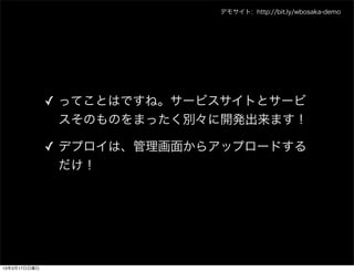 デモサイト: http://bit.ly/wbosaka-demo




              ✓ ってことはですね。サービスサイトとサービ
                スそのものをまったく別々に開発出来ます！

              ✓ デプロイは、管理画面からアップロードする
                だけ！




13年3月17日日曜日
 