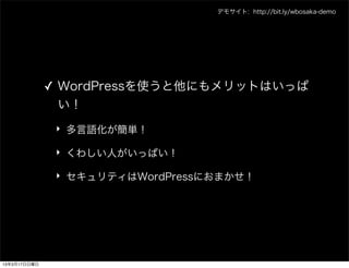 デモサイト: http://bit.ly/wbosaka-demo




              ✓ WordPressを使うと他にもメリットはいっぱ
                い！
               ‣ 多言語化が簡単！

               ‣ くわしい人がいっぱい！

               ‣ セキュリティはWordPressにおまかせ！




13年3月17日日曜日
 
