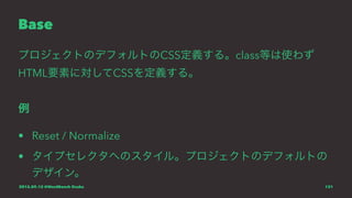 Base
プロジェクトのデフォルトのCSS定義する。class等は使わず
HTML要素に対してCSSを定義する。
例
• Reset / Normalize
• タイプセレクタへのスタイル。プロジェクトのデフォルトの
デザイン。
2015.09.12 @WordBench Osaka 131
 