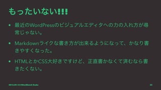 もったいない!!!
• 最近のWordPressのビジュアルエディタへの力の入れ方が尋
常じゃない。
• Markdownライクな書き方が出来るようになって、かなり書
きやすくなった。
• HTMLとかCSS大好きですけど、正直書かなくて済むなら書
きたくない。
2015.09.12 @WordBench Osaka 23
 