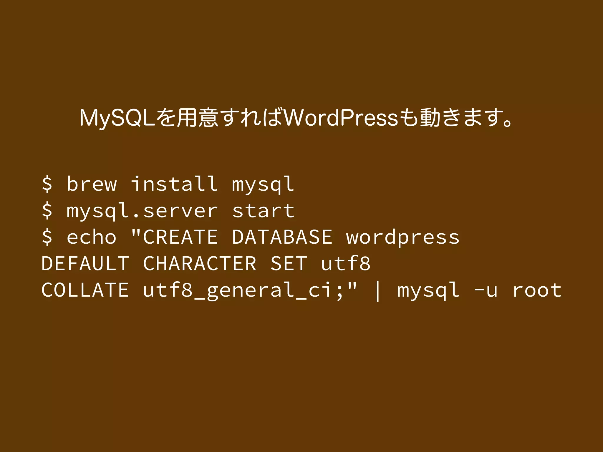 $ brew install mysql
$ mysql.server start
$ echo "CREATE DATABASE wordpress
DEFAULT CHARACTER SET utf8
COLLATE utf8_general_ci;" | mysql -u root
MySQLを用意すればWordPressも動きます。
 