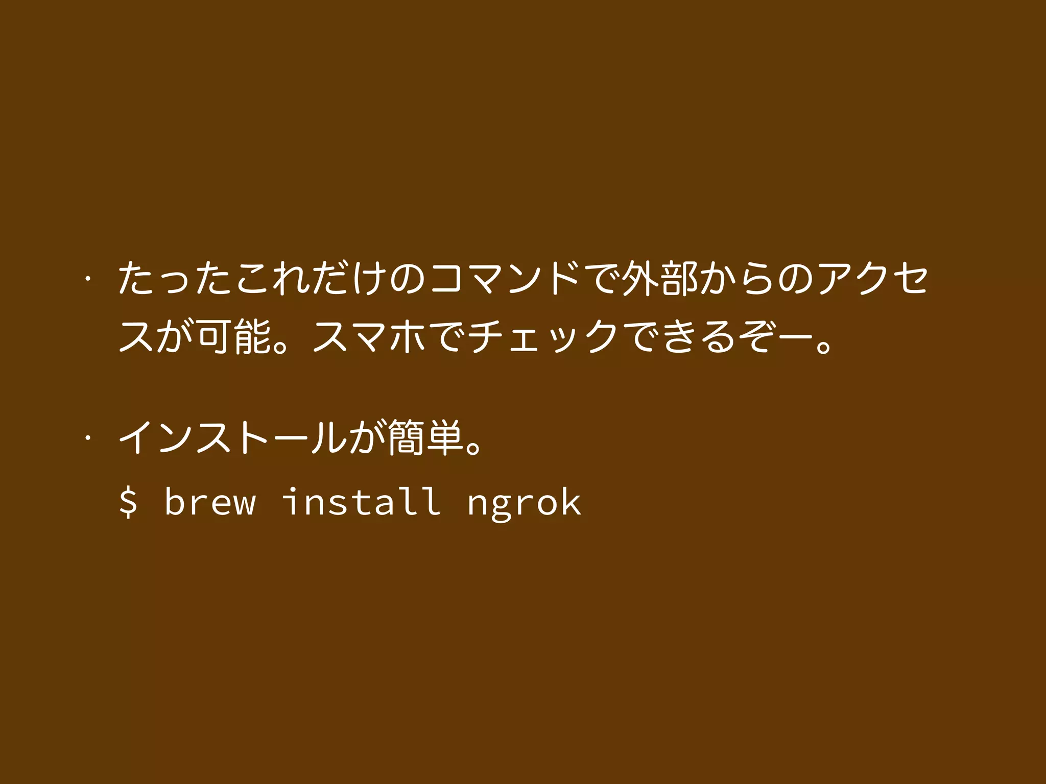 • たったこれだけのコマンドで外部からのアクセ
スが可能。スマホでチェックできるぞー。
• インストールが簡単。 
$ brew install ngrok
 