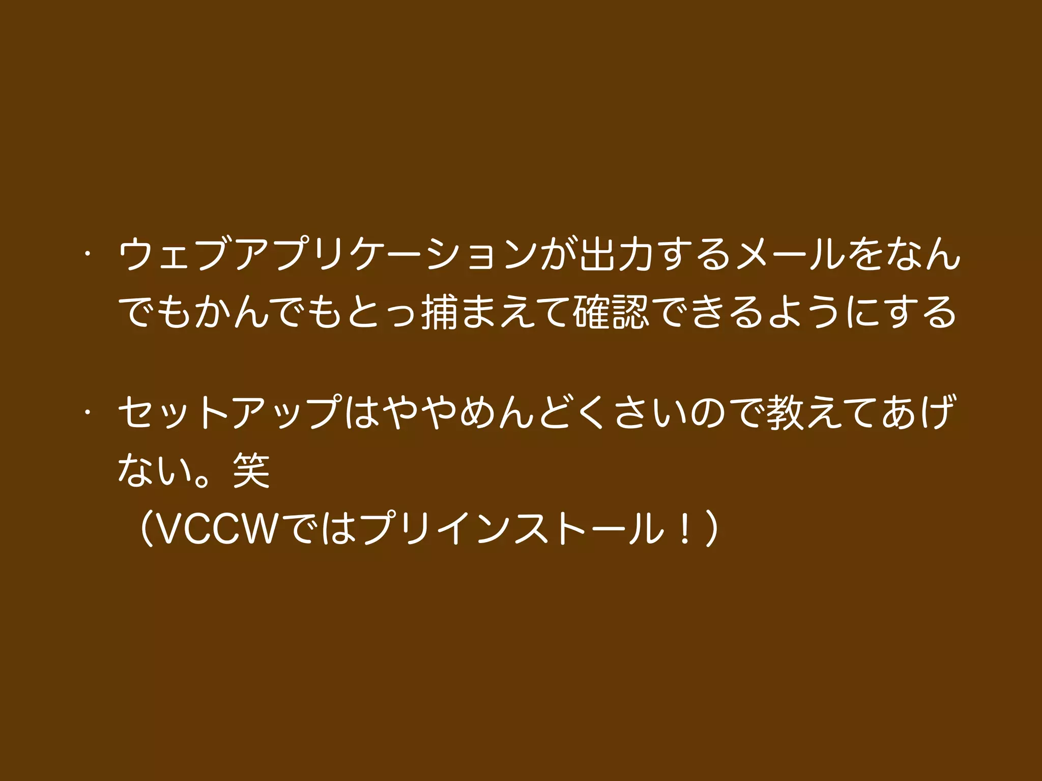 • ウェブアプリケーションが出力するメールをなん
でもかんでもとっ捕まえて確認できるようにする
• セットアップはややめんどくさいので教えてあげ
ない。笑 
（VCCWではプリインストール！）
 