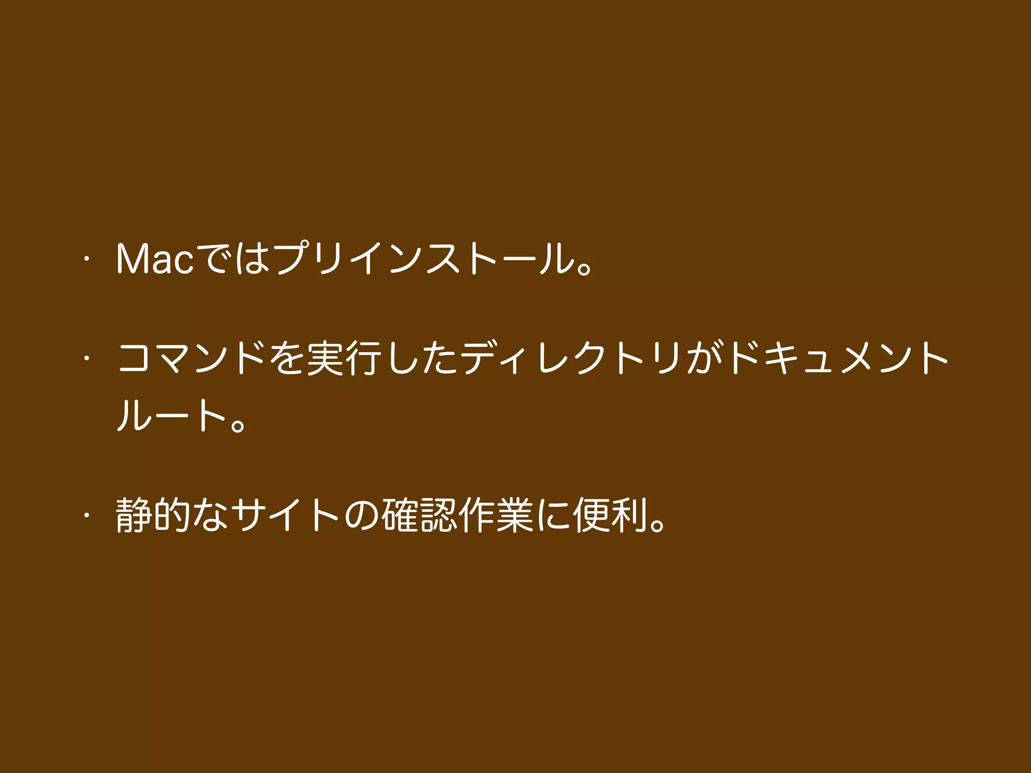 • Macではプリインストール。
• コマンドを実行したディレクトリがドキュメント
ルート。
• 静的なサイトの確認作業に便利。
 