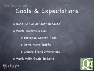 Set Reasonable
     Goals & Expectations
      Don’t Be Social “Just Because”

      Work Towards a Goal

           Increase Search Rank

           Drive More Trafﬁc

           Create Brand Awareness

      Work With Goals In Mind
 