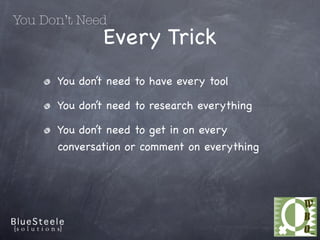 You Don’t Need
              Every Trick
      You don’t need to have every tool

      You don’t need to research everything

      You don’t need to get in on every
      conversation or comment on everything
 
