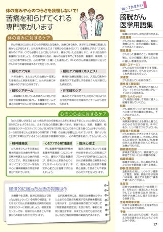 腫瘍
組織のかたまり。良性と悪性がある。
良性腫瘍
がんではない腫瘍のこと。無限に
増殖したり、ほかの臓器に転移し
たりすることはない。
悪性腫瘍
がん化した腫瘍のこと。無限に増
殖し、ほかの臓器に転移して生命
に著しい影響を及ぼす。
病期（ステージ）
がんの広がりの程度を示す言葉。
治療の効果で、がんが小さくなっ
ても病期は変わらない。
深達度
がんが達している根の深さ。
悪性度（異型度）
がんの顔つき。性質がおとなしい
グレード１からたちの悪いグレー
ド３まで３段階ある。
浸潤（しんじゅん）
がん細胞が増殖して周囲に侵入し、
組織を壊していくこと。
転移
がん細胞がリンパ液や血液の流
れに乗って他の臓器に移動し、そ
こで広がること。
リンパ節
病原菌や異物による感染と闘うた
めの小さな豆状の器官。体中に
あり、リンパ管でつながっている。
原発巣と転移巣
がんが最初にできたと考えられる
部分が「原発巣」。そのがんが転
移した部分が「転移巣」。転移巣
のがんは原発巣のがんに準じた
治療が行われる。
顕微鏡的血尿
尿検査で発見され、顕微鏡でしか
確認できないくらい微量の血尿。
病理組織診
組織を採取して、がん細胞がある
かどうかを顕微鏡で調べる検査。
静脈性尿路造影
造影剤を点滴し、レントゲン撮影
して腎盂、尿管、膀胱の形状を調
べる検査。最近では造影CT検査
で調べることが多い。
生存率
診断や治療開始から一定期間（1
年、5年など）経過したときに生
存している患者の比 率（割 合）。
病期や治療ごとに過去の数値か
ら計算する。
生存期間中央値
診断や治療開始から生存率が50
％になるまでの期間。
予後
病状（またはがんの状態）がどの
ような経過をたどるのかという見
込みや予測。
経済的に困ったときの対策は？
　治療費や生活費、就労の問題などで困
ったときはかかっている病院の相談室、ま
たは近くのがん診療連携拠点病院の相談
支援センターに相談しましょう。相談支援
センターでは、地域のがん患者さんや家
族からの相談も受け付けています。
　公的医療保険には、高額な治療費がかかっ
たときの自己負担を軽減する高額療養費制度
があります。公的医療保険の窓口に申請して
「限度額適用認定証」を受け取り、事前に病
院に提出すれば、外来でも入院でも窓口の支
払いが自己負担限度額の範囲内で済みます。
膀胱がん
医学用語集
知っておきたい
体の痛みに対するケア
・緩和ケア外来
　がんの痛みにはがんそのものが原因となる痛み、治療に伴う痛み、床ずれなど療養に関連した
痛みなどがあります。がん対策基本法では「初期からの痛みのケア」の重要性が示されており、
痛みのケアはいつでも必要なときに受けられます。痛みがあったら我慢せずに、まずは担当医や
看護師に伝えましょう。在宅療養中も含め、痛みの治療を専門とする医師、看護師、薬剤師、リ
ハビリの専門家などが、心の専門家（下欄）とも連携して、WHOのがん疼痛治療指針に沿って
がんに伴う苦痛を軽減するケアを行っています。
　外来治療中、またはがんの治療が一段落し
た患者さんと家族を対象に、がんや治療に伴
う痛みのケアを行う外来です。
・緩和ケア病棟（ホスピス）
　積極的治療が困難になり、入院して痛みや
苦痛のケアを必要とする患者さんを対象にし
た病棟です。
心のつらさに対するケア
　「がんの疑いがある」といわれた時点から患者さんとその家族は不安になったり落ち込んだり、
怒りがこみ上げてきたりと、さまざまな心の葛藤に襲われます。家族や友人、医師、看護師、相
談支援センターのスタッフにつらい気持ちを打ち明けることで徐々に落ち着くことが多いものの、
2～3割の患者さんと家族は心の専門家（下欄）の治療が必要だといわれています。眠れないな
ど生活に支障が出ているようなら担当医や看護師に相談し、心の専門家を紹介してもらいましょう。
・臨床心理士
　臨床心理学にもとづく知識
や技術を使って心の問題にア
プローチする専門家のことです。
がん診療連携拠点病院を中心
に、臨床心理士は医師や看護
師と連携して患者さんや家族
の心のケアを行っています。
・精神腫瘍医
　がん患者さんとその家族の
精神的症状の治療を専門とす
る精神科医または心療内科医
のことです。厚生労働省や日
本サイコオンコロジー学会を
中心に精神腫瘍医の育成や研
修が行われています。
・心をケアする専門看護師
　がん看護専門看護師や精神
看護専門看護師（リエゾンナ
ース）、緩和ケア認定看護師
が、患者さんと家族の心のケ
アとサポートも行います。不
安や心配ごとは我慢せずに伝
えましょう。
体の痛みや心のつらさを我慢しないで！
苦痛を和らげてくれる
専門家がいます
・緩和ケアチーム
　一般病棟に入院している患者さんに対して担
当医や病棟看護師と協力し、多職種のチームで
痛みの治療やがんに伴う苦痛の軽減を行います。
・在宅緩和ケア
　痛みのケアは自宅でも入院中と同じように
在宅医や地域の在宅緩和ケアチームから受け
られます。
17
 