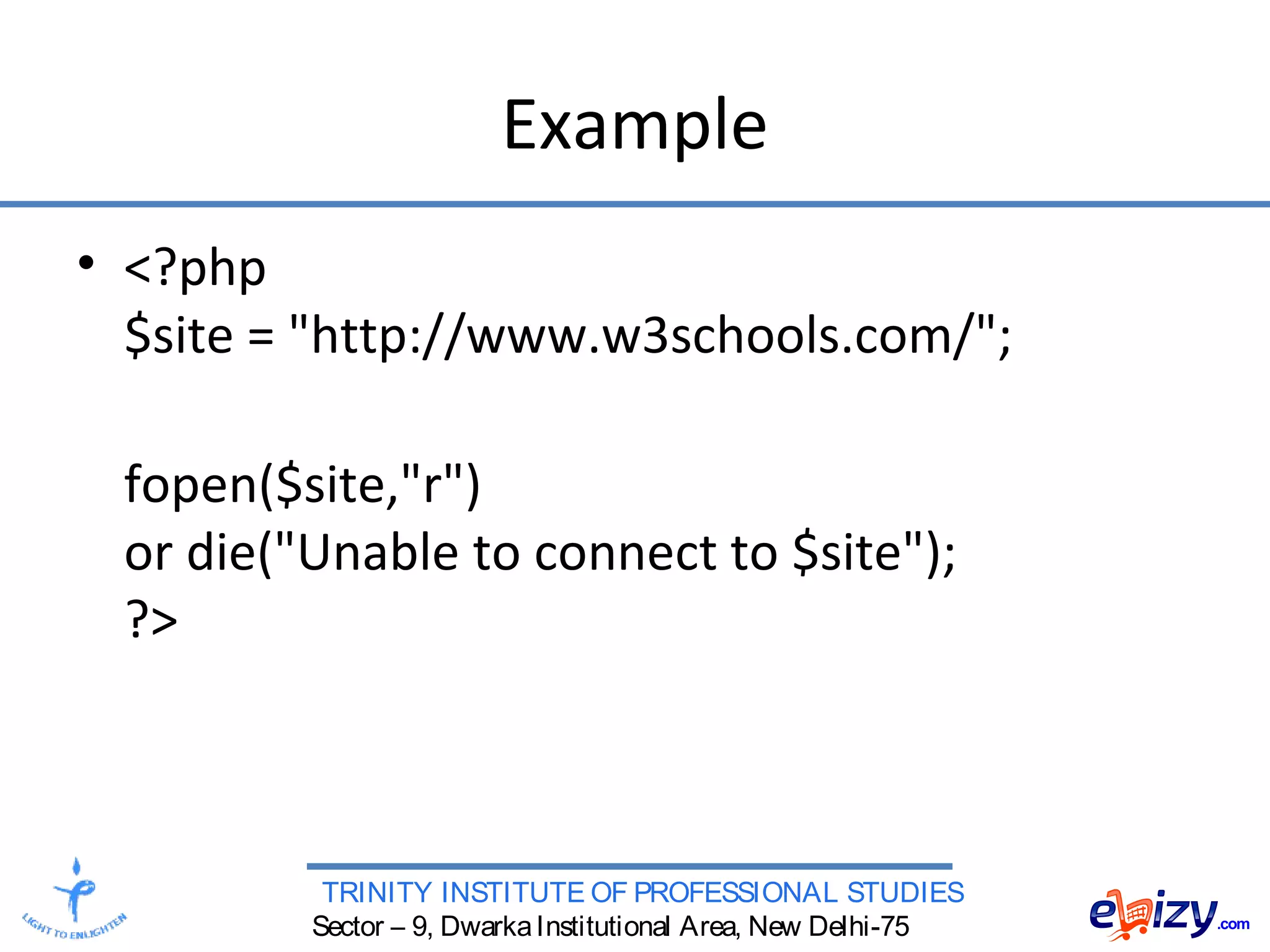 TRINITY INSTITUTE OF PROFESSIONAL STUDIES
Sector – 9, DwarkaInstitutional Area, New Delhi-75
Example
• <?php
$site = "http://www.w3schools.com/";
fopen($site,"r")
or die("Unable to connect to $site");
?>
 