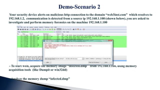 Your security device alerts on malicious http connection to the domain “web3inst.com” which resolves to
192.168.1.2, communication is detected from a source ip 192.168.1.100 (shown below)..you are asked to
investigate and perform memory forensics on the machine 192.168.1.100
- To start with, acquire the memory image “infected.dmp” from 192.168.1.100, using memory
acquisition tools (like Dumpit or win32dd)
- Analyze the memory dump “infected.dmp”
 