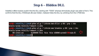 Volatility’s dlllist module couldn’t find the DLL starting with “TDSS” whereas ldrmodules plugin was able to find it. This
confirms that the DLL (TDSSoiqh.dll) was hidden, malware hides the DLL by unlinking from the 3 PEB lists
 