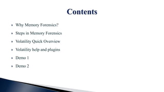  Why Memory Forensics?
 Steps in Memory Forensics
 Volatility Quick Overview
 Volatility help and plugins
 Demo 1
 Demo 2
 