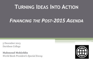 TURNING IDEAS INTO ACTION
FINANCING THE POST-2015 AGENDA
5 December 2013
Davidson College
Mahmoud Mohieldin
World Bank President’s Special Envoy
 