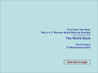 CLIMATE CHANGE Down the Heat:
Turn
Why a 4 C Warmer World Must be Avoided
ADAPTATION IN BANGLADESH

Jan 27-Feb 23, 2014

The World Bank

A REASON FOR HOPE

Final Project
Dr Mohammod Kabir

Click here to begin

 
