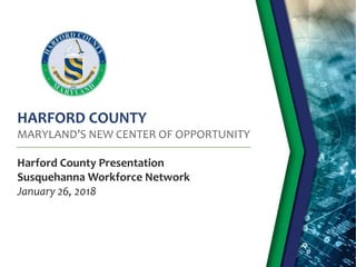 HARFORD COUNTY
MARYLAND’S NEW CENTER OF OPPORTUNITY
Harford County Presentation
Susquehanna Workforce Network
January 26, 2018
 