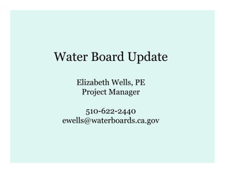 Water B d U d t
W t Board Update
    Elizabeth Wells, PE
     Project Manager

       510-622-2440
 ewells@waterboards.ca.gov
 e ells@ aterboards ca go
 