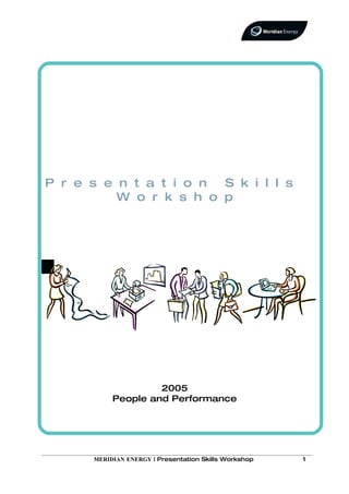 P r e s e n t a t i o n S k i l l s
          W o r k s h o p




                    2005
           People and Performance




      MERIDIAN ENERGY | Presentation Skills Workshop   1
 