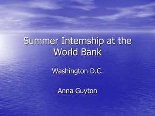 Summer Internship at the
     World Bank
      Washington D.C.

       Anna Guyton
 