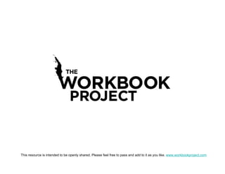 This resource is intended to be openly shared. Please feel free to pass and add to it as you like. www.workbookproject.com
 