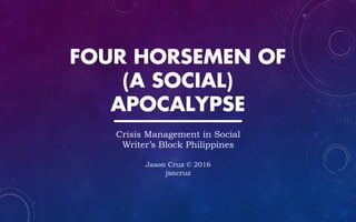 FOUR HORSEMEN OF
(A SOCIAL)
APOCALYPSE
Crisis Management in Social
Writer’s Block Philippines
Jason Cruz © 2016
jsncruz
 
