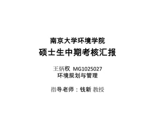 南京大学环境学院
硕士生中期考核汇报
 王炳权 MG1025027
  环境规划与管理

 指导老师：钱新 教授
 