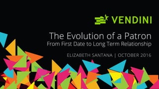The Evolution of a Patron
From First Date to Long Term Relationship
ELIZABETH SANTANA | OCTOBER 2016
 