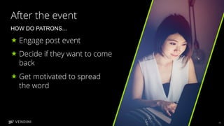 11
After the event
« Engage post event
« Decide if they want to come
back
« Get motivated to spread
the word
HOW DO PATRONS…
 