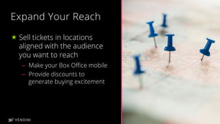 17
Expand Your Reach
« Sell tickets in locations
aligned with the audience
you want to reach
–  Make your Box Oﬃce mobile
–  Provide discounts to
generate buying excitement
 