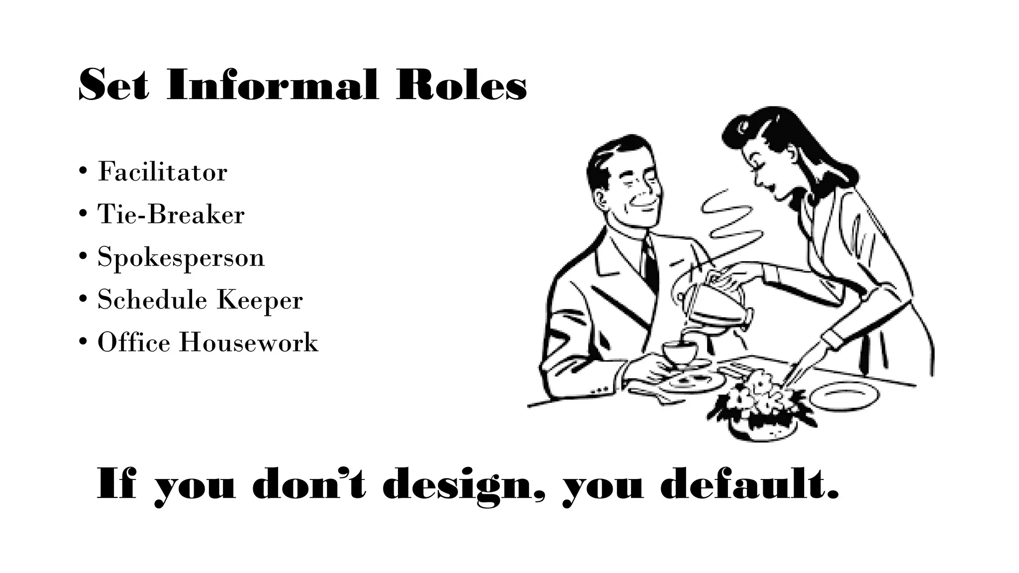 Set Informal Roles
• Facilitator
• Tie-Breaker
• Spokesperson
• Schedule Keeper
• Office Housework
If you don’t design, you default.
 