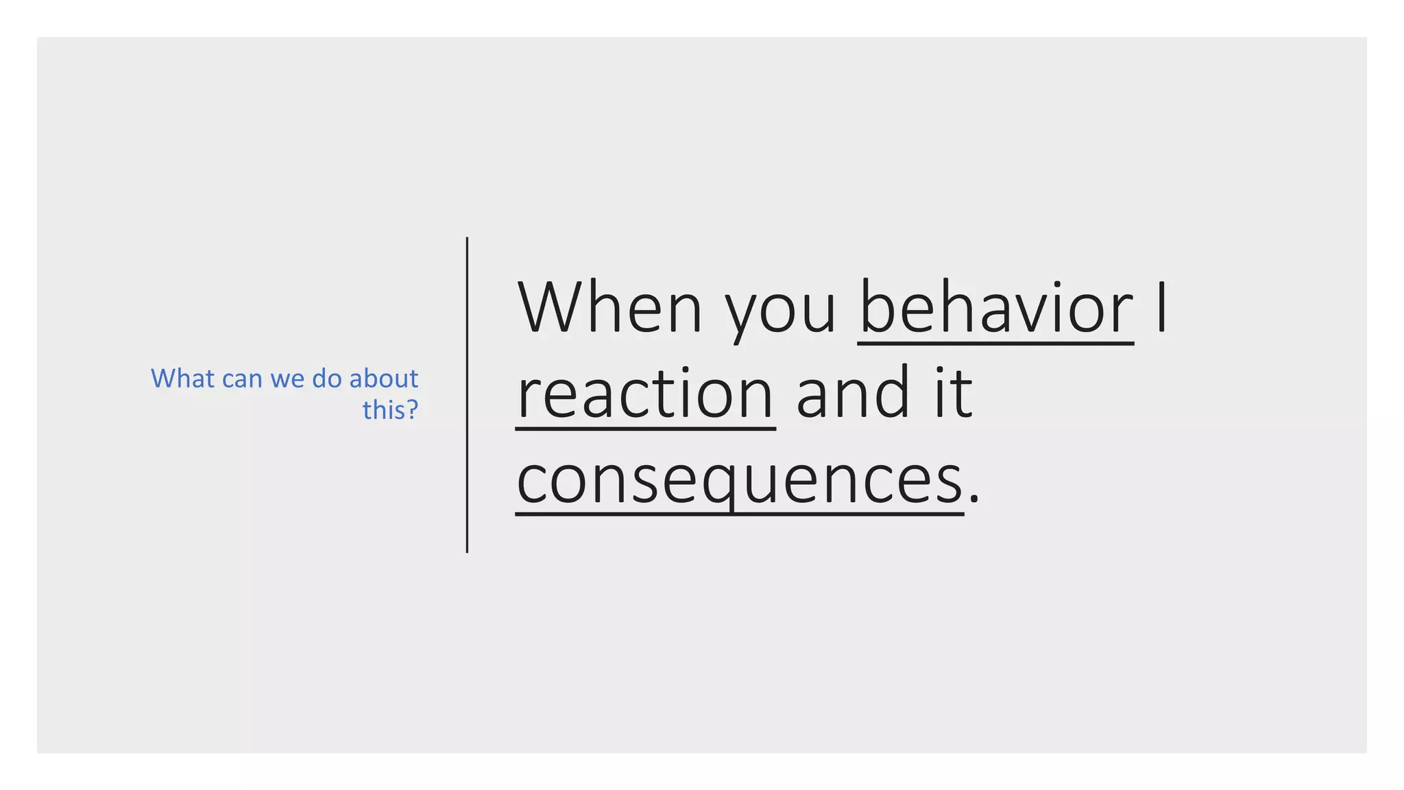 When you behavior I
reaction and it
consequences.
What can we do about
this?
 