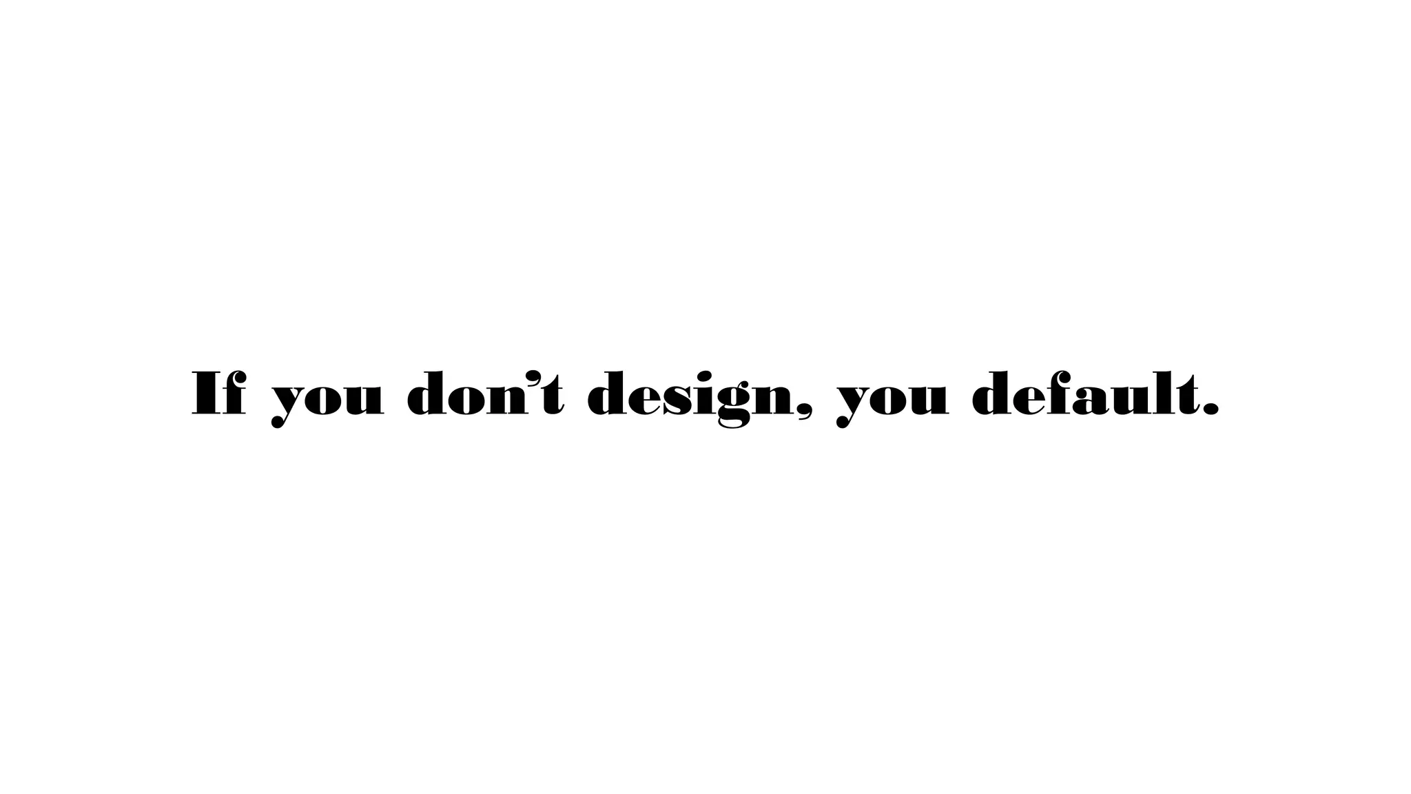 If you don’t design, you default.
 