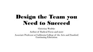 Design the Team you
Need to Succeed
Christina Wodtke
Author of Radical Focus and more
Associate Professor at California College of the Arts and Stanford
Continuing Education
 