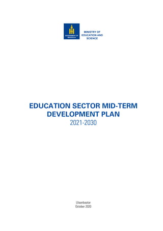 Ulaanbaatar
October 2020
EDUCATION SECTOR MID-TERM
DEVELOPMENT PLAN
2021-2030
MINISTRY OF
EDUCATION AND
SCIENCE
 
