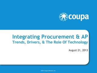 Integrating Procurement & AP
Trends, Drivers, & The Role Of Technology
August 21, 2013
©2013 Coupa Software, Inc.
 