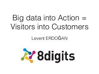 Big data into Action =
Visitors into Customers
Levent ERDOĞAN

 