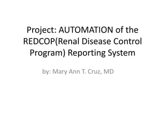 Project: AUTOMATION of the
REDCOP(Renal Disease Control
  Program) Reporting System
    by: Mary Ann T. Cruz, MD
 