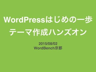 WordPressはじめの一歩
テーマ作成ハンズオン
2015/08/02
WordBench京都
 