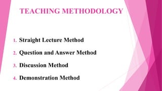 TEACHING METHODOLOGY
1. Straight Lecture Method
2. Question and Answer Method
3. Discussion Method
4. Demonstration Method
 