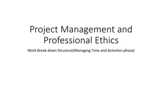 Project Management and
Professional Ethics
Work Break down Structure(Managing Time and Activities phase)
 