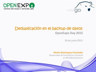 Deduplicación en el backup de datos
OpenExpo Day 2015
16 de junio 2015
Martín Domínguez Fernández
Responsable de Consultoría y Preventa
en WhiteBearSolutions
 
