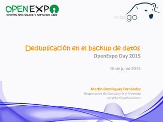 Deduplicación en el backup de datos
OpenExpo Day 2015
16 de junio 2015
Martín Domínguez Fernández
Responsable de Consultor...