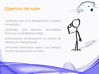 Objetivos del taller
Entender qué es la deduplicación y porque
se necesita…
Entender qué opciones tecnológicas
tenemos y c...