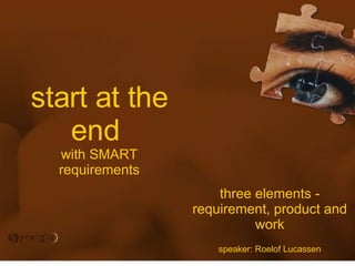 start at the end  with SMART requirements three elements - requirement, product and work speaker: Roelof Lucassen 