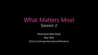 What Matters Most
Session 2
Wednesday Bible Study
May 2022
Christ Is Coming International Ministries
 