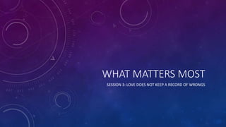 WHAT MATTERS MOST
SESSION 3: LOVE DOES NOT KEEP A RECORD OF WRONGS
 