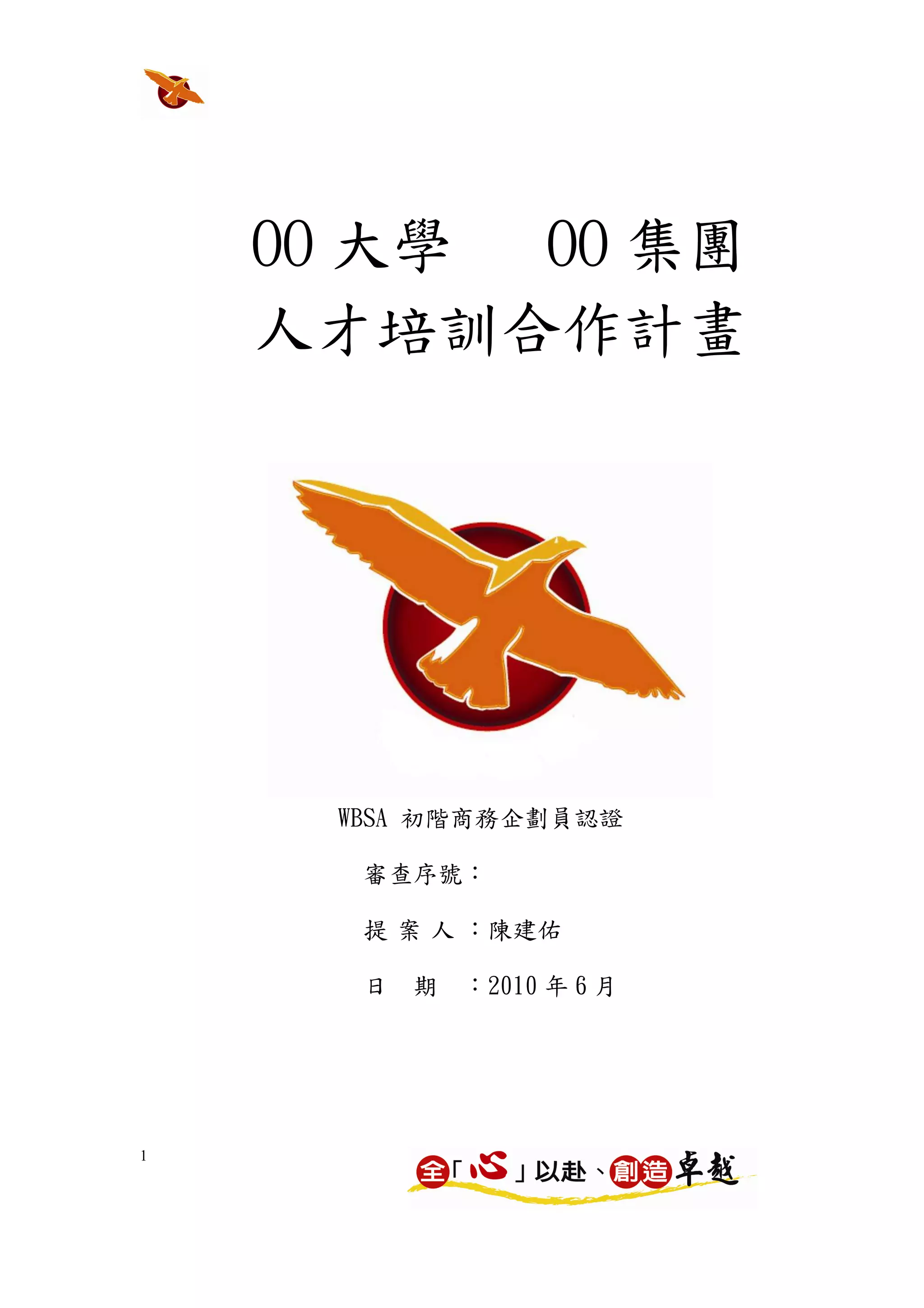 OO 大學 OO 集團
    人才培訓合作計畫




     WBSA 初階商務企劃員認證

      審查序號：01234567

      提 案 人 ：陳建佑

      日   期   ：2010 年 6 月




1
 